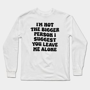 I'm Not The Bigger Person I Suggest You Leave Me Alone Long Sleeve T-Shirt